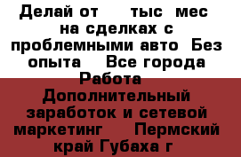 Делай от 400 тыс./мес. на сделках с проблемными авто. Без опыта. - Все города Работа » Дополнительный заработок и сетевой маркетинг   . Пермский край,Губаха г.